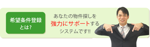 希望条件登録とは? あなたの物件探しを強力にサポートするシステムです!!